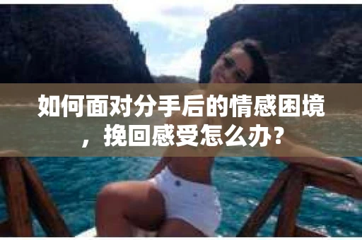 如何面对分手后的情感困境，挽回感受怎么办？