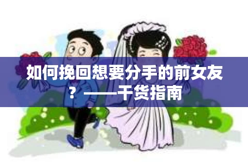 如何挽回想要分手的前女友?——干货指南 如何挽回想要分手的前女友?——干货指南