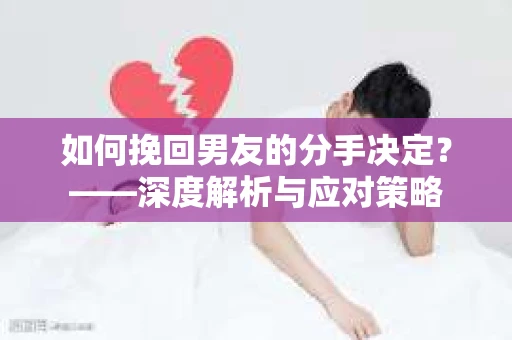如何挽回男友的分手决定？——深度解析与应对策略
