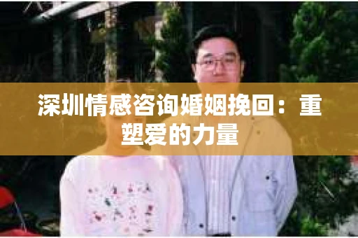 深圳情感咨询婚姻挽回：重塑爱的力量