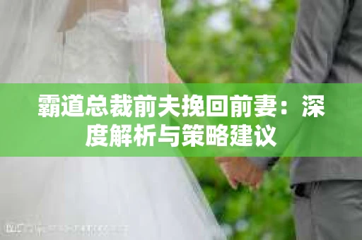 霸道总裁前夫挽回前妻：深度解析与策略建议
