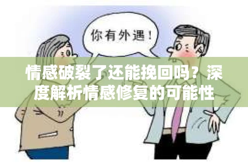 情感破裂了还能挽回吗？深度解析情感修复的可能性
