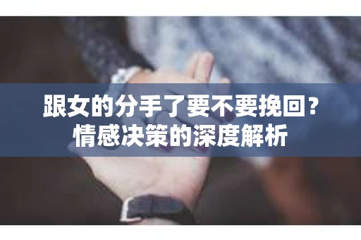 跟女的分手了要不要挽回？情感决策的深度解析