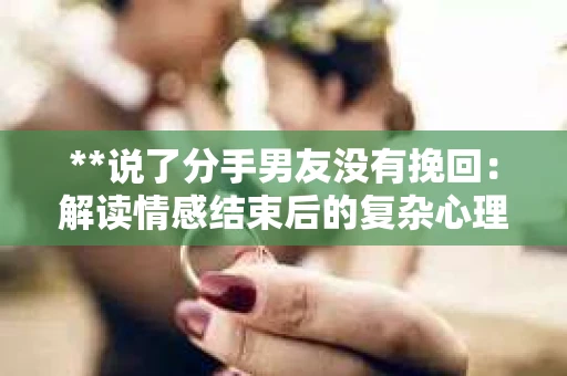 **说了分手男友没有挽回：解读情感结束后的复杂心理与现实**