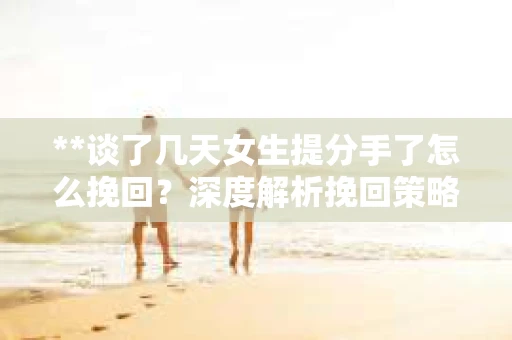 **谈了几天女生提分手了怎么挽回？深度解析挽回策略**