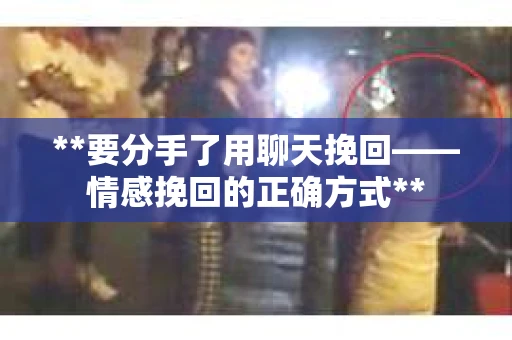 **要分手了用聊天挽回——情感挽回的正确方式**
