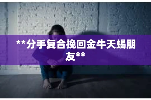 **分手复合挽回金牛天蝎朋友**