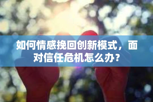 如何情感挽回创新模式,面对信任危机怎么办? 如何情感挽回创新模式,面对信任危机怎么办?