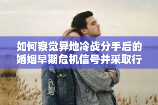 如何察觉异地冷战分手后的婚姻早期危机信号并采取行动? 如何察觉异地冷战分手后的婚姻早期危机信号并采取行动?