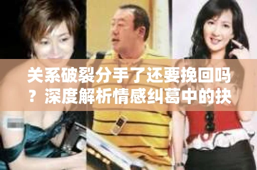 关系破裂分手了还要挽回吗？深度解析情感纠葛中的抉择