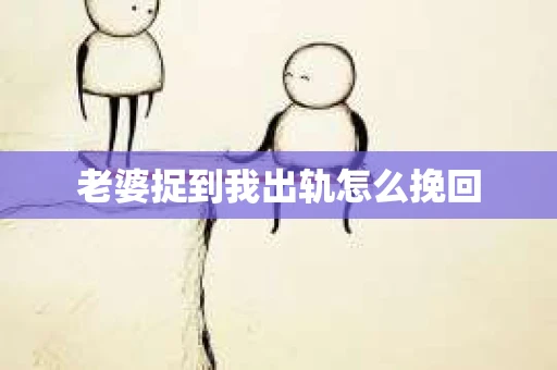 老婆捉到我出轨怎么挽回