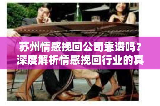 苏州情感挽回公司靠谱吗？深度解析情感挽回行业的真实面貌