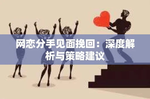 网恋分手见面挽回：深度解析与策略建议