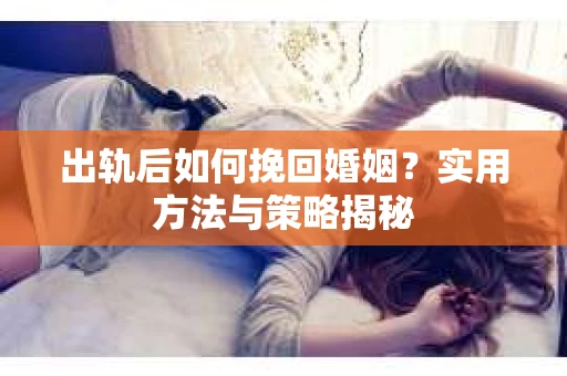 出轨后如何挽回婚姻？实用方法与策略揭秘