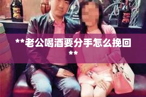 **老公喝酒要分手怎么挽回**