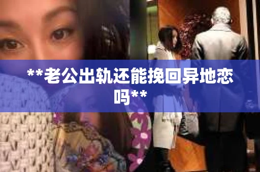 **老公出轨还能挽回异地恋吗**