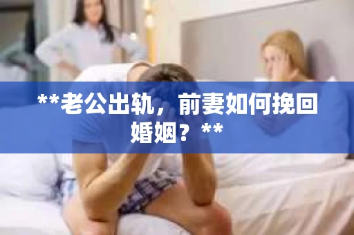 **老公出轨，前妻如何挽回婚姻？**