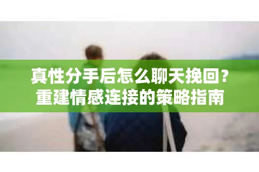 真性分手后怎么聊天挽回？重建情感连接的策略指南