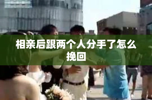 相亲后跟两个人分手了怎么挽回 相亲后跟两个人分手了怎么挽回