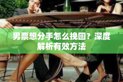 男票想分手怎么挽回？深度解析有效方法