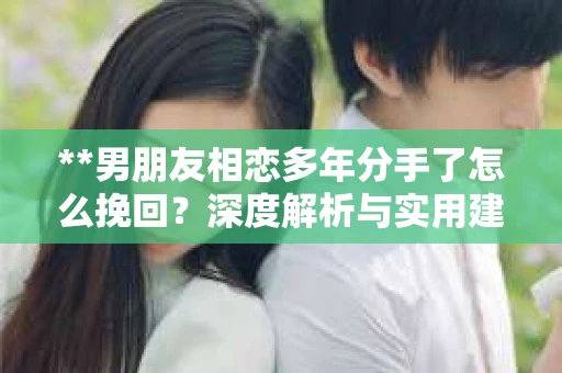 **男朋友相恋多年分手了怎么挽回？深度解析与实用建议**
