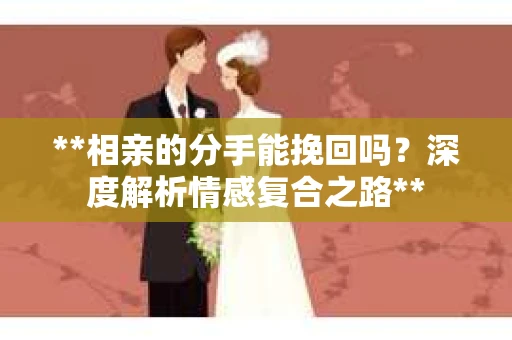 **相亲的分手能挽回吗？深度解析情感复合之路**