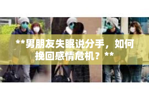 **男朋友失眠说分手,如何挽回感情危机?** **男朋友失眠说分手,如何挽回感情危机?**