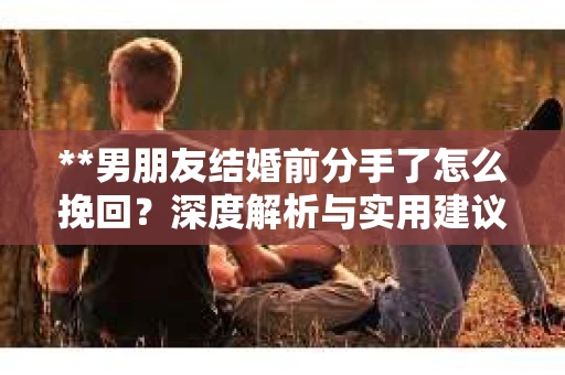 **男朋友结婚前分手了怎么挽回？深度解析与实用建议**