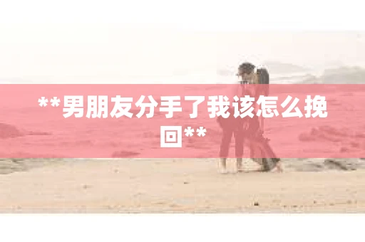 **男朋友分手了我该怎么挽回**