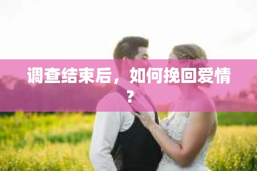 调查结束后，如何挽回爱情？