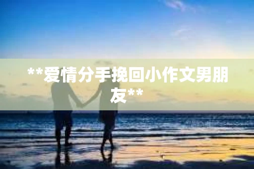 **爱情分手挽回小作文男朋友**