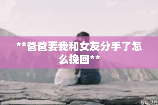 **爸爸要我和女友分手了怎么挽回**