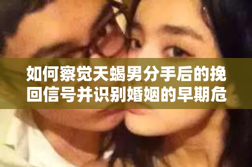 如何察觉天蝎男分手后的挽回信号并识别婚姻的早期危机？怎么办？