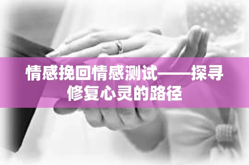 情感挽回情感测试——探寻修复心灵的路径