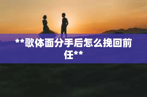 **歌体面分手后怎么挽回前任**