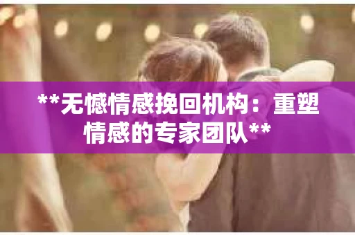 **无憾情感挽回机构：重塑情感的专家团队**