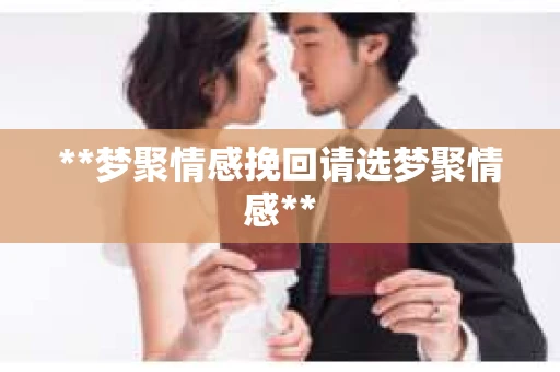 **梦聚情感挽回请选梦聚情感**