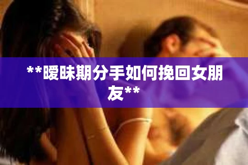 **暧昧期分手如何挽回女朋友**