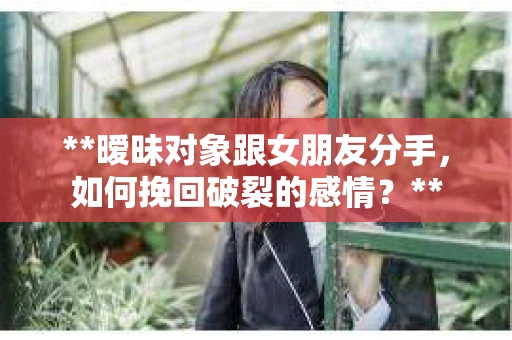 **暧昧对象跟女朋友分手，如何挽回破裂的感情？**