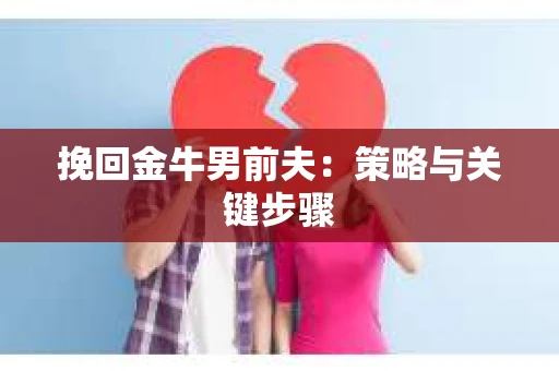 挽回金牛男前夫:策略与关键步骤 挽回金牛男前夫:策略与关键步骤