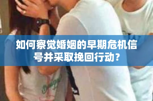 如何察觉婚姻的早期危机信号并采取挽回行动? 如何察觉婚姻的早期危机信号并采取挽回行动?