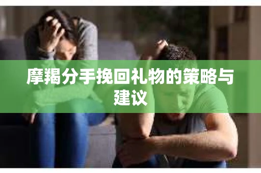 摩羯分手挽回礼物的策略与建议