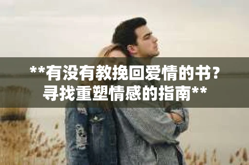 **有没有教挽回爱情的书？寻找重塑情感的指南**