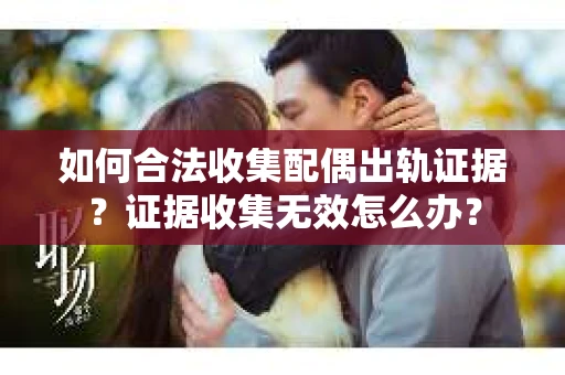 如何合法收集配偶出轨证据？证据收集无效怎么办？