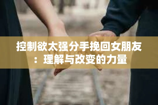 控制欲太强分手挽回女朋友：理解与改变的力量