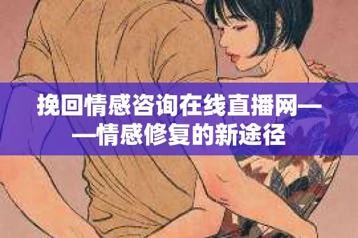 挽回情感咨询在线直播网——情感修复的新途径