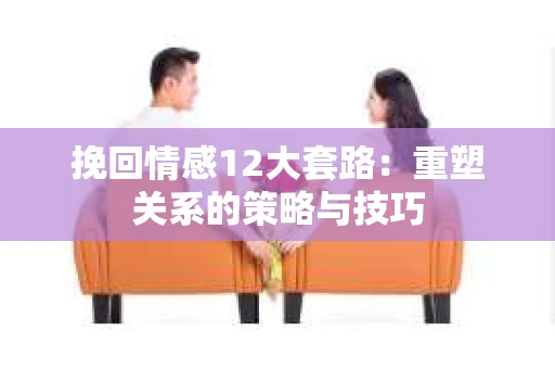 挽回情感12大套路：重塑关系的策略与技巧