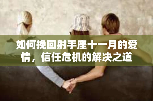 如何挽回射手座十一月的爱情，信任危机的解决之道