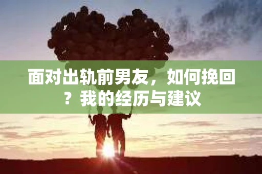 面对出轨前男友，如何挽回？我的经历与建议