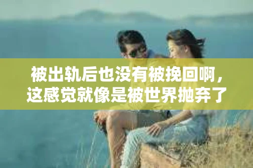被出轨后也没有被挽回啊，这感觉就像是被世界抛弃了一样。我曾经也经历过这样的事情，那种心如刀割的痛，至今仍记忆犹新。今天，我想和大家聊聊这个话题，希望能给那些正在经历或者曾经经历过类似痛苦的人一些安慰和帮助。